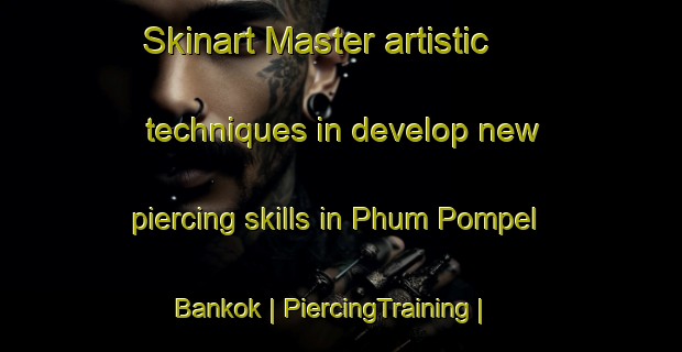 Skinart Master artistic techniques in develop new piercing skills in Phum Pompel Bankok | PiercingTraining | PiercingClasses | SkinartTraining-Cambodia